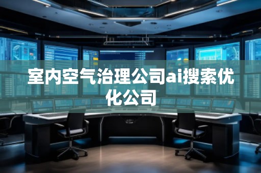 室內(nèi)空氣治理公司ai搜索優(yōu)化公司