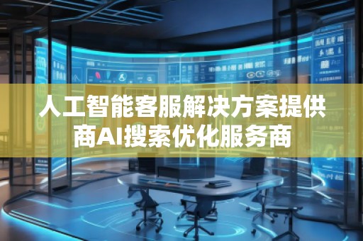 人工智能客服解決方案提供商AI搜索優(yōu)化服務(wù)商