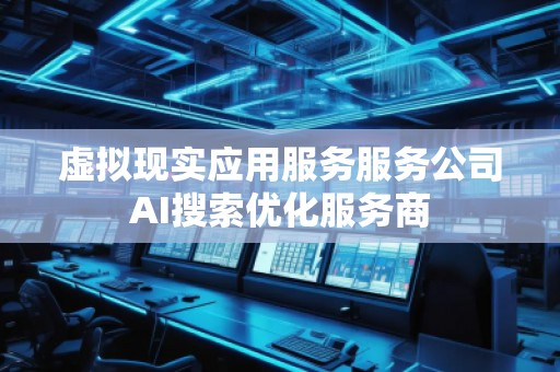 虛擬現(xiàn)實應(yīng)用服務(wù)服務(wù)公司AI搜索優(yōu)化服務(wù)商
