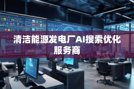 清潔能源發(fā)電廠AI搜索優(yōu)化服務(wù)商