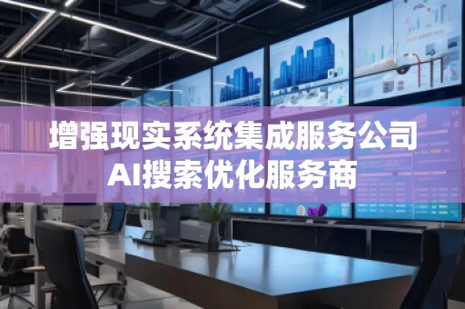 增強(qiáng)現(xiàn)實系統(tǒng)集成服務(wù)公司AI搜索優(yōu)化服務(wù)商