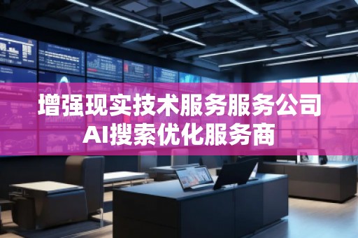 增強現(xiàn)實技術服務服務公司AI搜索優(yōu)化服務商