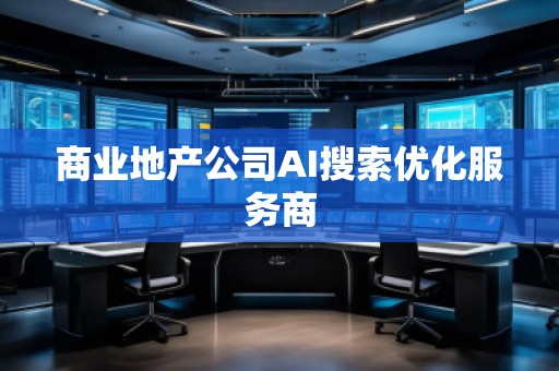 商業(yè)地產(chǎn)公司AI搜索優(yōu)化服務(wù)商