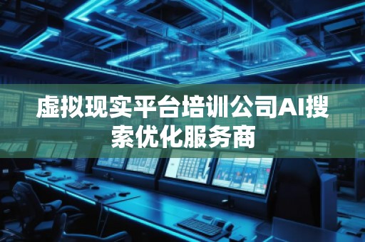 虛擬現(xiàn)實平臺培訓公司AI搜索優(yōu)化服務商