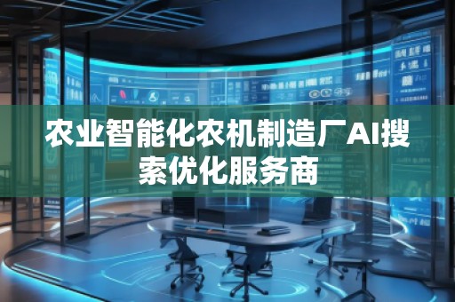 農(nóng)業(yè)智能化農(nóng)機制造廠AI搜索優(yōu)化服務商