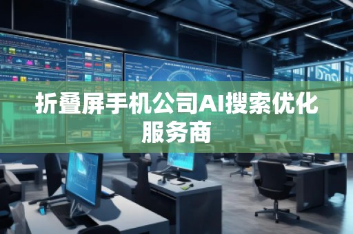 折疊屏手機(jī)公司AI搜索優(yōu)化服務(wù)商