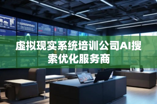 虛擬現(xiàn)實系統(tǒng)培訓公司AI搜索優(yōu)化服務商