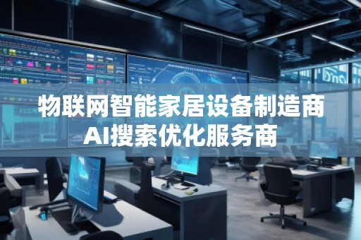 物聯(lián)網智能家居設備制造商AI搜索優(yōu)化服務商