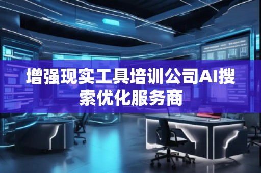 增強現(xiàn)實工具培訓(xùn)公司AI搜索優(yōu)化服務(wù)商