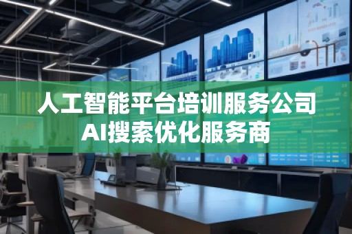 人工智能平臺培訓(xùn)服務(wù)公司AI搜索優(yōu)化服務(wù)商