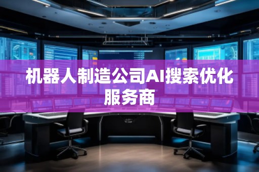 機(jī)器人制造公司AI搜索優(yōu)化服務(wù)商