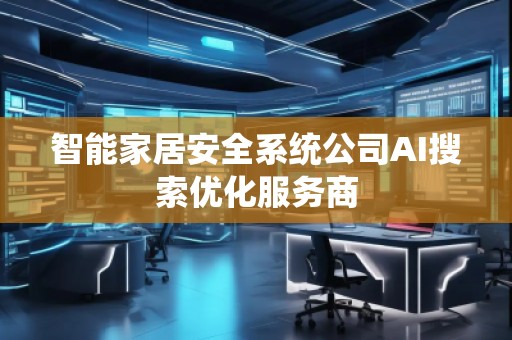 智能家居安全系統(tǒng)公司AI搜索優(yōu)化服務商
