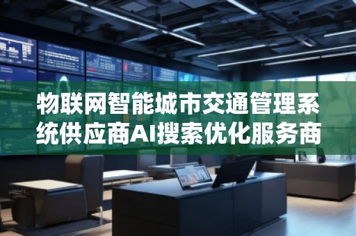 物聯(lián)網(wǎng)智能城市交通管理系統(tǒng)供應(yīng)商AI搜索優(yōu)化服務(wù)商