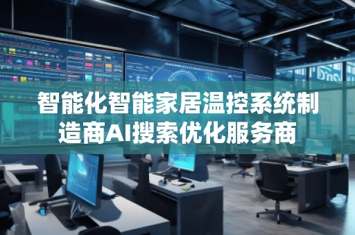 智能化智能家居溫控系統(tǒng)制造商AI搜索優(yōu)化服務(wù)商