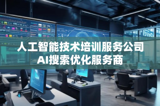 人工智能技術(shù)培訓(xùn)服務(wù)公司AI搜索優(yōu)化服務(wù)商