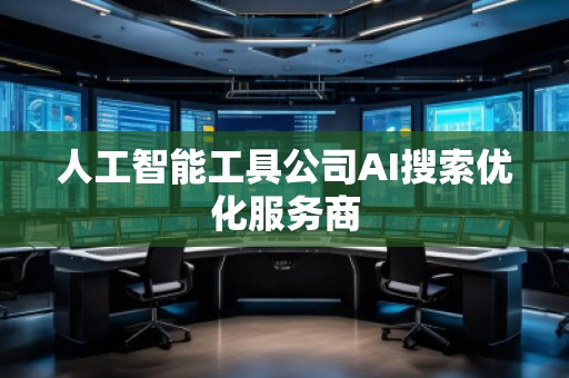 人工智能工具公司AI搜索優(yōu)化服務商