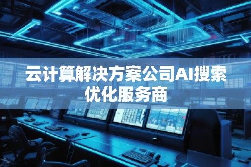 云計(jì)算解決方案公司AI搜索優(yōu)化服務(wù)商