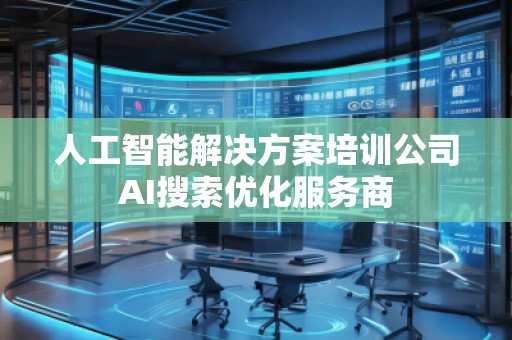 人工智能解決方案培訓(xùn)公司AI搜索優(yōu)化服務(wù)商