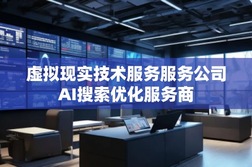虛擬現(xiàn)實(shí)技術(shù)服務(wù)服務(wù)公司AI搜索優(yōu)化服務(wù)商