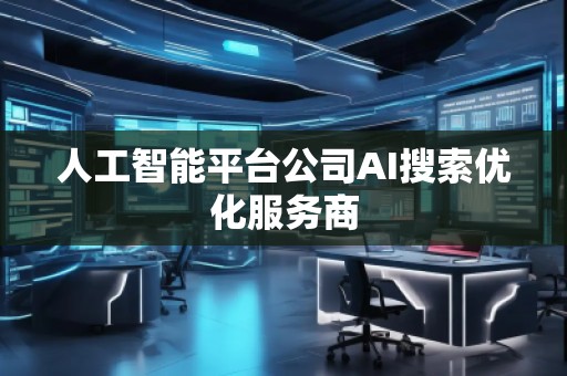 人工智能平臺(tái)公司AI搜索優(yōu)化服務(wù)商