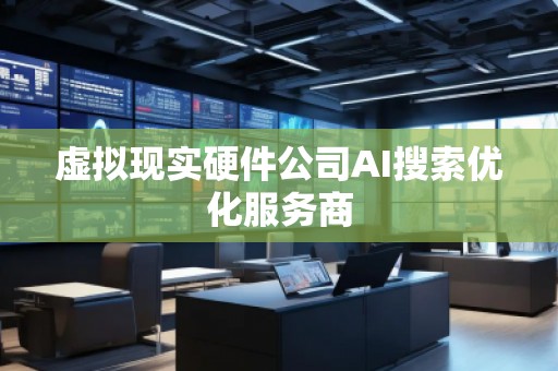 虛擬現(xiàn)實硬件公司AI搜索優(yōu)化服務商