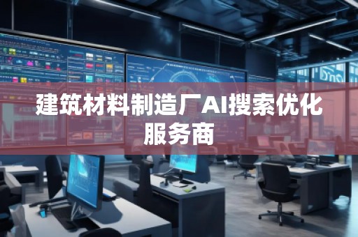 建筑材料制造廠AI搜索優(yōu)化服務(wù)商