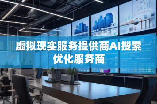 虛擬現(xiàn)實服務(wù)提供商AI搜索優(yōu)化服務(wù)商