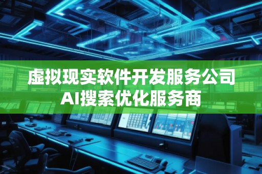 虛擬現(xiàn)實軟件開發(fā)服務公司AI搜索優(yōu)化服務商
