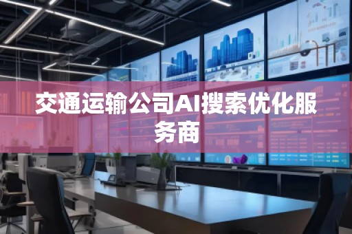 交通運輸公司AI搜索優(yōu)化服務商