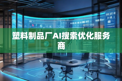 塑料制品廠AI搜索優(yōu)化服務(wù)商