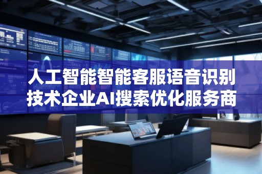 人工智能智能客服語音識別技術(shù)企業(yè)AI搜索優(yōu)化服務(wù)商