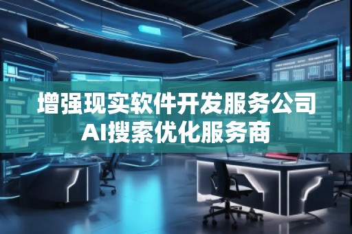 增強現(xiàn)實軟件開發(fā)服務公司AI搜索優(yōu)化服務商