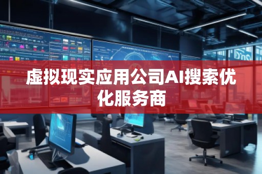 虛擬現(xiàn)實(shí)應(yīng)用公司AI搜索優(yōu)化服務(wù)商
