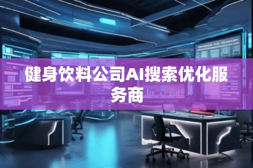 健身飲料公司AI搜索優(yōu)化服務商