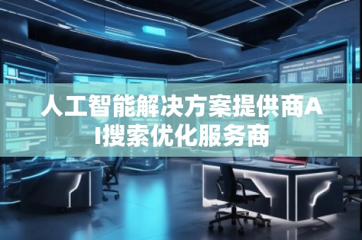 人工智能解決方案提供商AI搜索優(yōu)化服務(wù)商