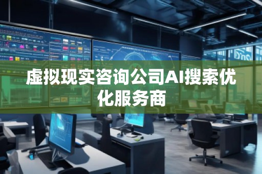 虛擬現(xiàn)實(shí)咨詢公司AI搜索優(yōu)化服務(wù)商