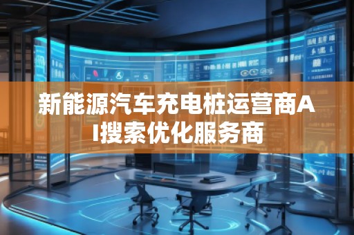 新能源汽車充電樁運營商AI搜索優(yōu)化服務(wù)商 新能源汽車充電樁運營商AI搜索優(yōu)化服務(wù)商