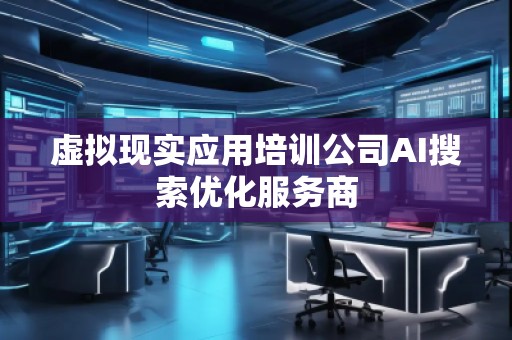 虛擬現(xiàn)實應用培訓公司AI搜索優(yōu)化服務商