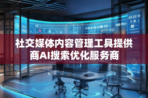 社交媒體內(nèi)容管理工具提供商AI搜索優(yōu)化服務(wù)商