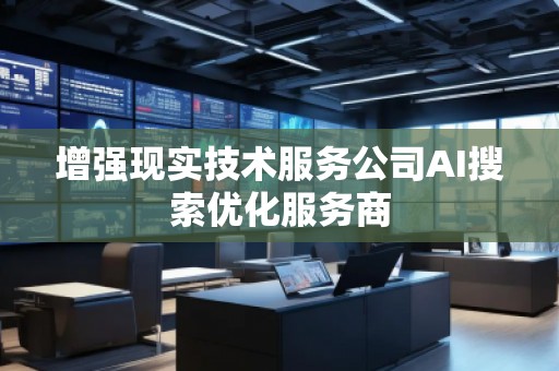增強現(xiàn)實技術(shù)服務(wù)公司AI搜索優(yōu)化服務(wù)商
