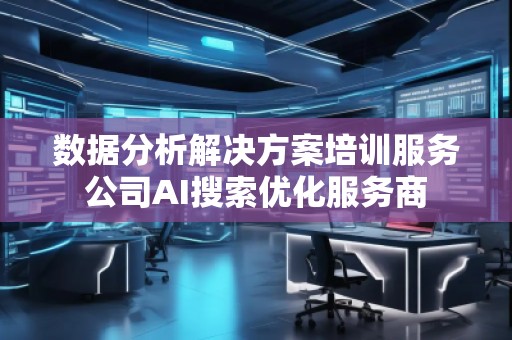 數(shù)據(jù)分析解決方案培訓(xùn)服務(wù)公司AI搜索優(yōu)化服務(wù)商