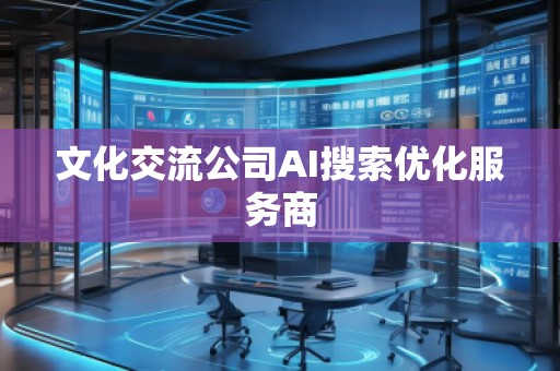 文化交流公司AI搜索優(yōu)化服務(wù)商