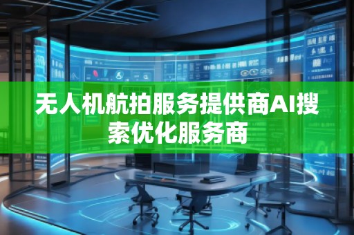 無(wú)人機(jī)航拍服務(wù)提供商AI搜索優(yōu)化服務(wù)商