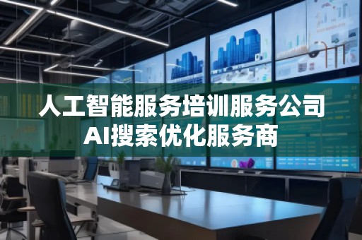 人工智能服務(wù)培訓(xùn)服務(wù)公司AI搜索優(yōu)化服務(wù)商