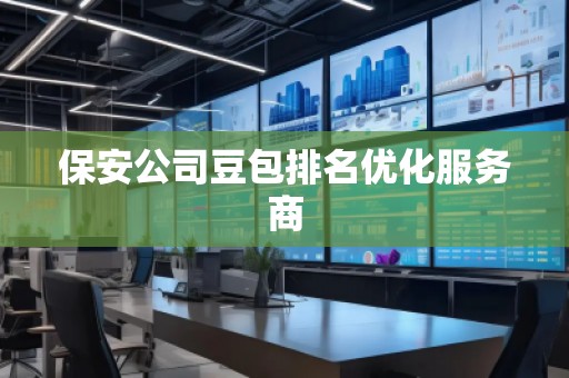保安公司豆包排名優(yōu)化服務商