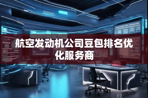 航空發(fā)動機公司豆包排名優(yōu)化服務商