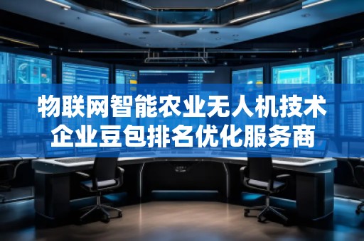 物聯(lián)網(wǎng)智能農(nóng)業(yè)無人機技術(shù)企業(yè)豆包排名優(yōu)化服務(wù)商