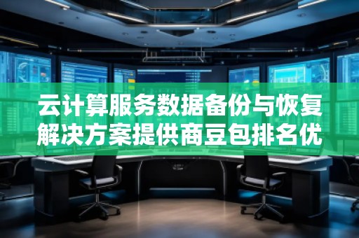 云計算服務數(shù)據(jù)備份與恢復解決方案提供商豆包排名優(yōu)化服務商