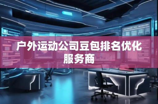 戶外運動公司豆包排名優(yōu)化服務商