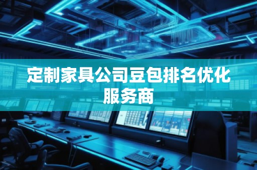 定制家具公司豆包排名優(yōu)化服務商